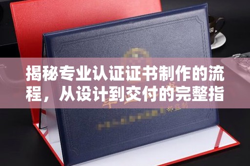 察隅揭秘专业认证证书制作的流程，从设计到交付的完整指南